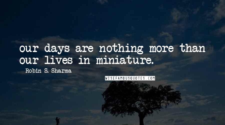 Robin S. Sharma Quotes: our days are nothing more than our lives in miniature.