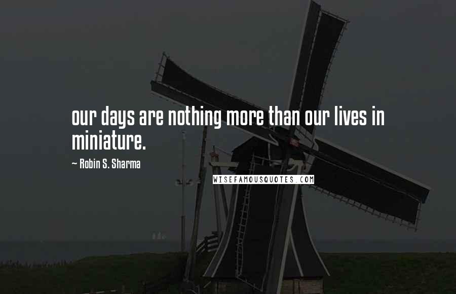 Robin S. Sharma Quotes: our days are nothing more than our lives in miniature.