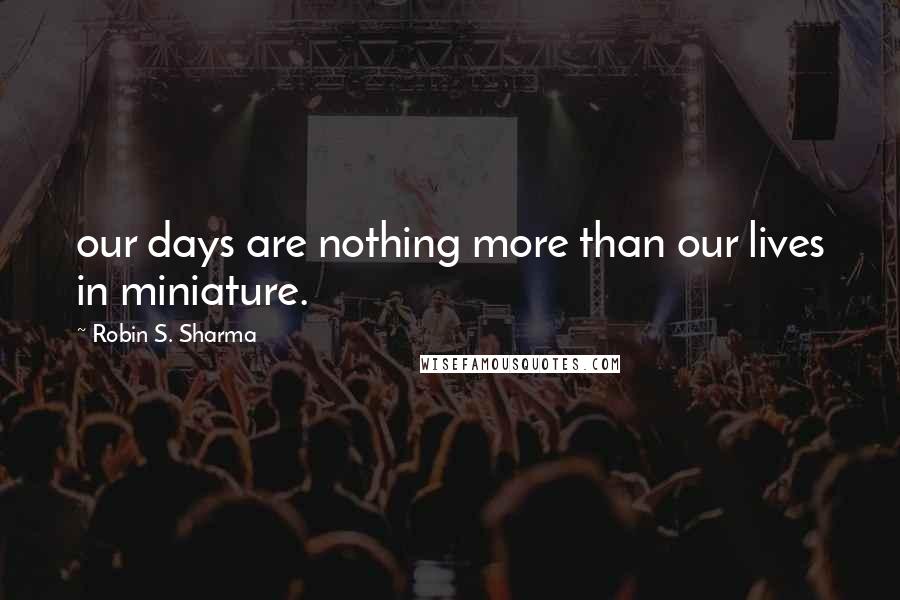 Robin S. Sharma Quotes: our days are nothing more than our lives in miniature.
