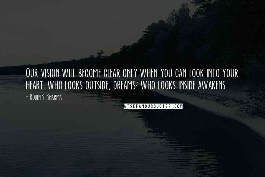 Robin S. Sharma Quotes: Our vision will become clear only when you can look into your heart. who looks outside, dreams; who looks inside awakens