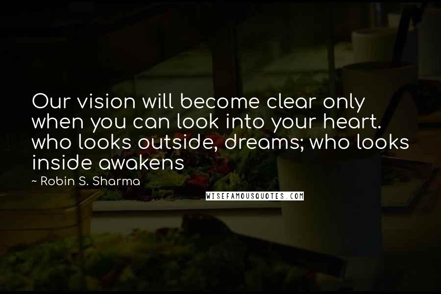 Robin S. Sharma Quotes: Our vision will become clear only when you can look into your heart. who looks outside, dreams; who looks inside awakens