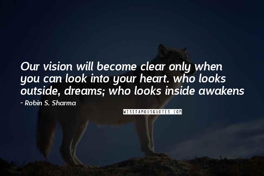 Robin S. Sharma Quotes: Our vision will become clear only when you can look into your heart. who looks outside, dreams; who looks inside awakens