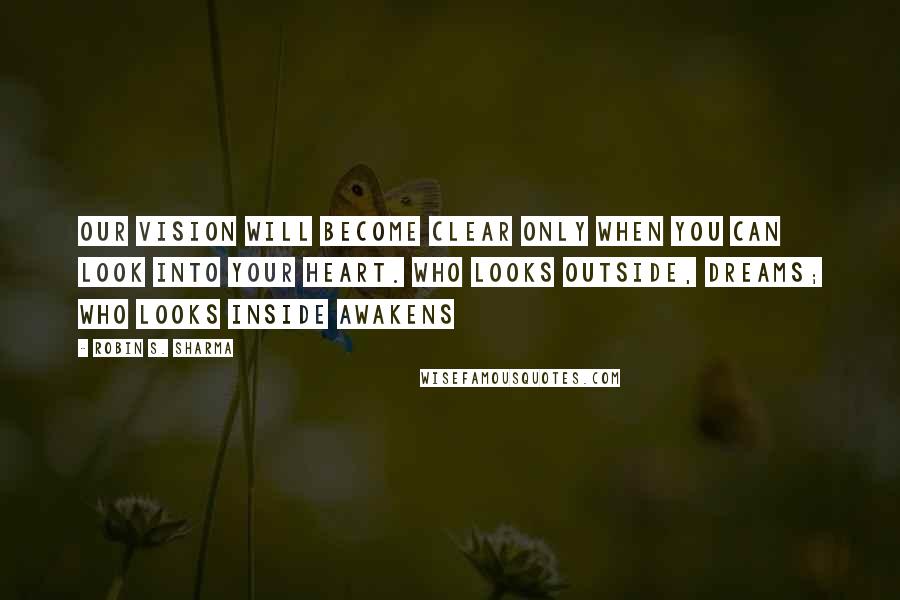 Robin S. Sharma Quotes: Our vision will become clear only when you can look into your heart. who looks outside, dreams; who looks inside awakens