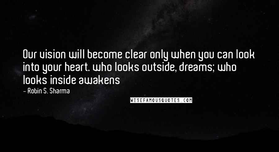 Robin S. Sharma Quotes: Our vision will become clear only when you can look into your heart. who looks outside, dreams; who looks inside awakens