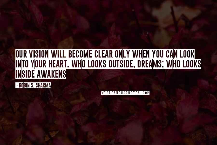 Robin S. Sharma Quotes: Our vision will become clear only when you can look into your heart. who looks outside, dreams; who looks inside awakens