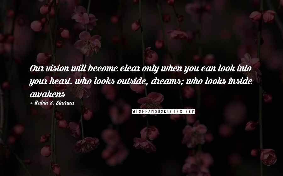 Robin S. Sharma Quotes: Our vision will become clear only when you can look into your heart. who looks outside, dreams; who looks inside awakens