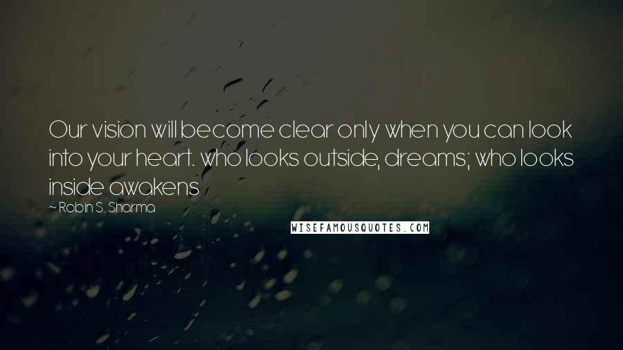 Robin S. Sharma Quotes: Our vision will become clear only when you can look into your heart. who looks outside, dreams; who looks inside awakens