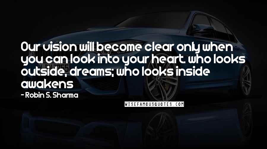 Robin S. Sharma Quotes: Our vision will become clear only when you can look into your heart. who looks outside, dreams; who looks inside awakens