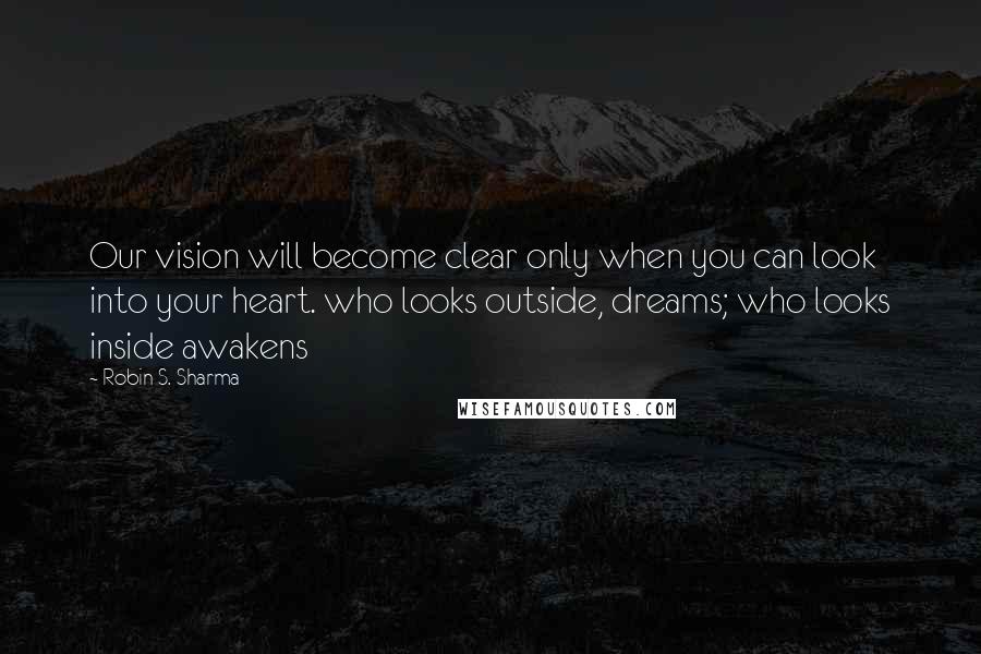 Robin S. Sharma Quotes: Our vision will become clear only when you can look into your heart. who looks outside, dreams; who looks inside awakens