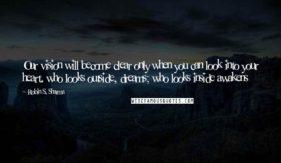 Robin S. Sharma Quotes: Our vision will become clear only when you can look into your heart. who looks outside, dreams; who looks inside awakens