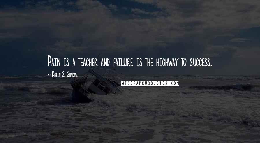 Robin S. Sharma Quotes: Pain is a teacher and failure is the highway to success.