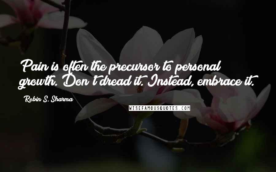 Robin S. Sharma Quotes: Pain is often the precursor to personal growth. Don't dread it. Instead, embrace it.