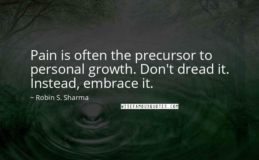 Robin S. Sharma Quotes: Pain is often the precursor to personal growth. Don't dread it. Instead, embrace it.