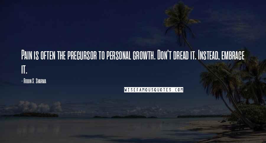 Robin S. Sharma Quotes: Pain is often the precursor to personal growth. Don't dread it. Instead, embrace it.