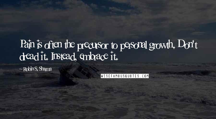 Robin S. Sharma Quotes: Pain is often the precursor to personal growth. Don't dread it. Instead, embrace it.