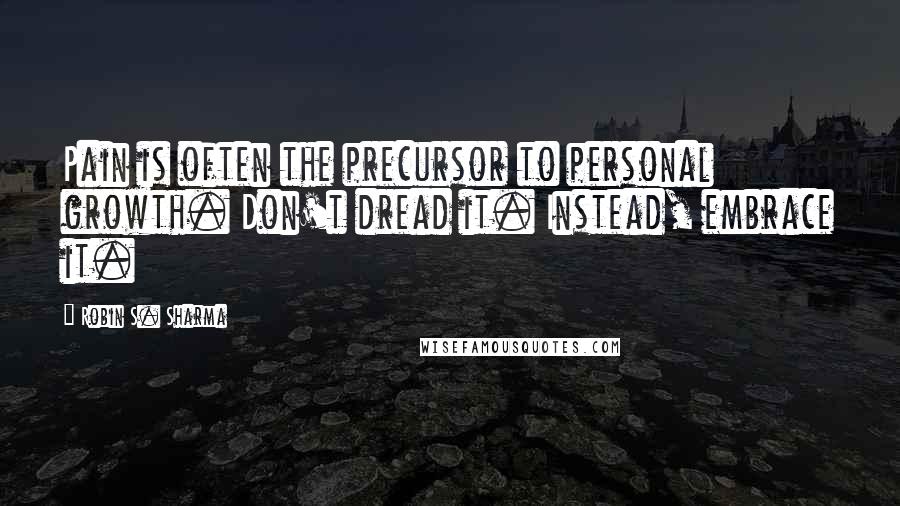 Robin S. Sharma Quotes: Pain is often the precursor to personal growth. Don't dread it. Instead, embrace it.