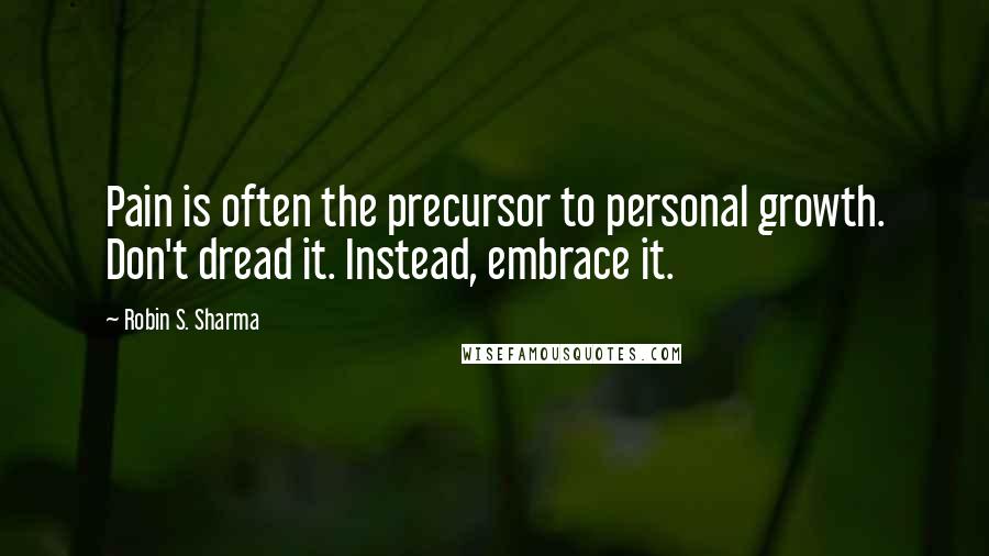 Robin S. Sharma Quotes: Pain is often the precursor to personal growth. Don't dread it. Instead, embrace it.