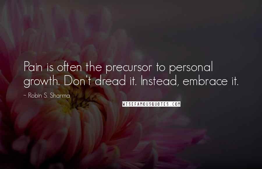 Robin S. Sharma Quotes: Pain is often the precursor to personal growth. Don't dread it. Instead, embrace it.