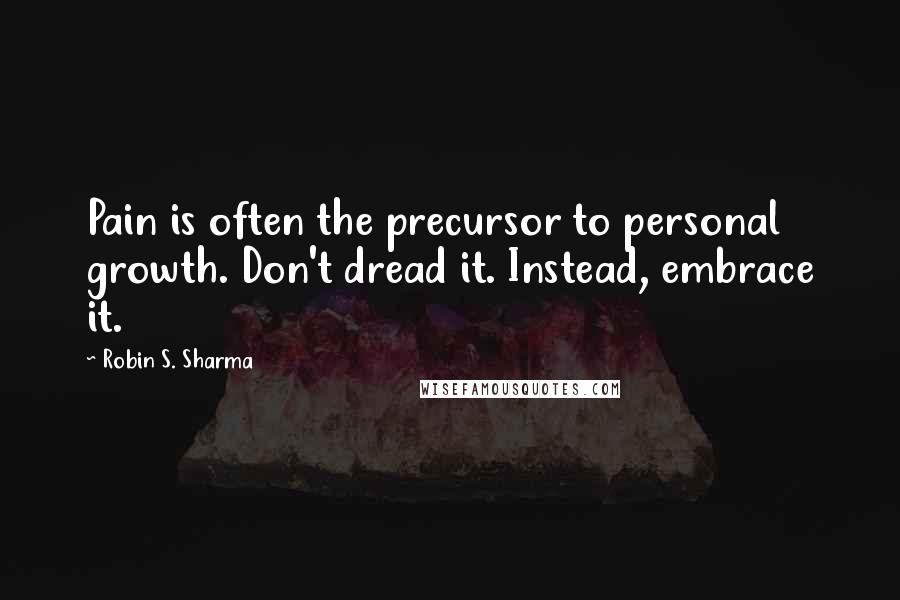 Robin S. Sharma Quotes: Pain is often the precursor to personal growth. Don't dread it. Instead, embrace it.