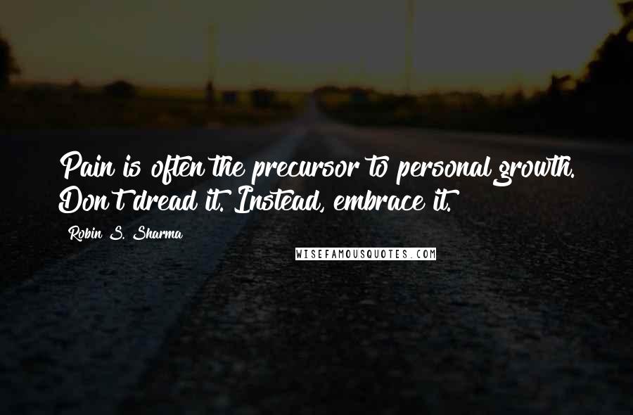 Robin S. Sharma Quotes: Pain is often the precursor to personal growth. Don't dread it. Instead, embrace it.
