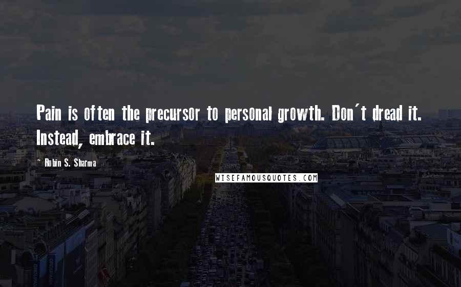 Robin S. Sharma Quotes: Pain is often the precursor to personal growth. Don't dread it. Instead, embrace it.