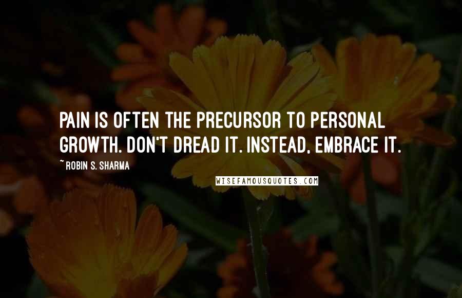 Robin S. Sharma Quotes: Pain is often the precursor to personal growth. Don't dread it. Instead, embrace it.