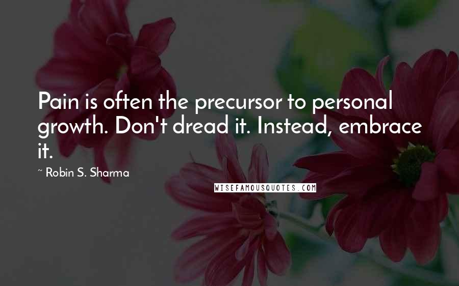 Robin S. Sharma Quotes: Pain is often the precursor to personal growth. Don't dread it. Instead, embrace it.