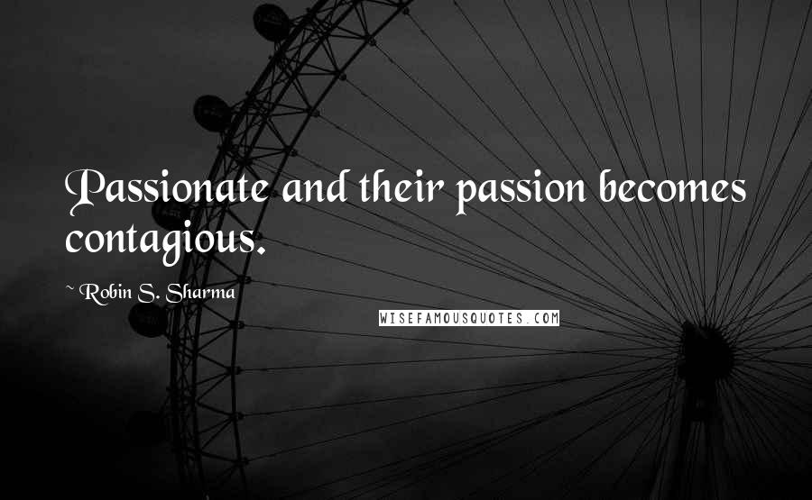 Robin S. Sharma Quotes: Passionate and their passion becomes contagious.