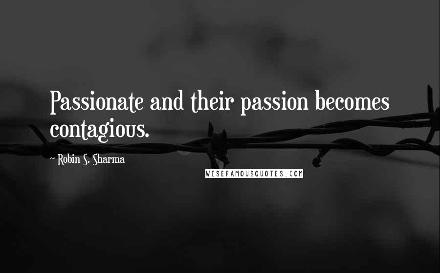 Robin S. Sharma Quotes: Passionate and their passion becomes contagious.