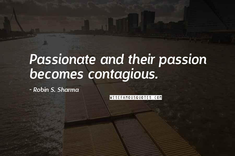 Robin S. Sharma Quotes: Passionate and their passion becomes contagious.