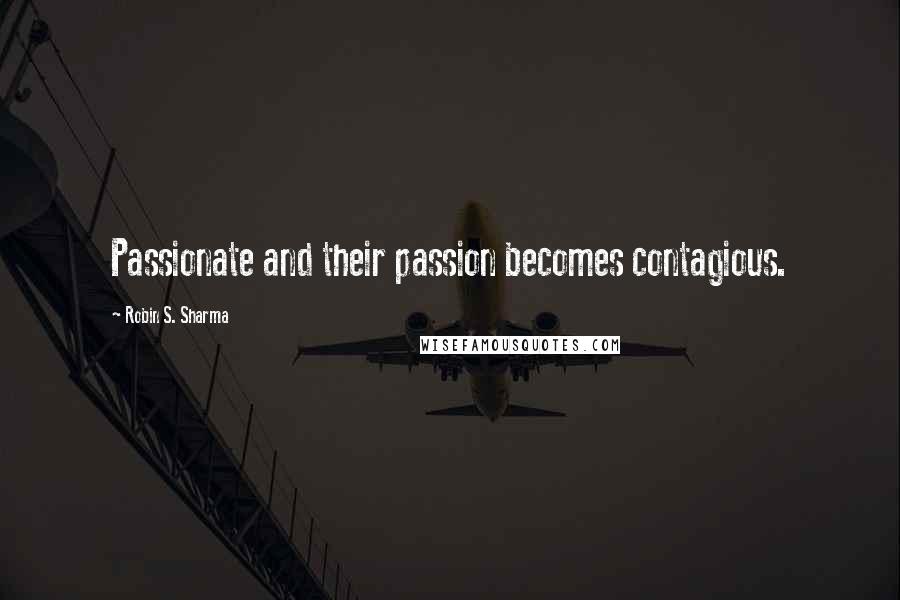 Robin S. Sharma Quotes: Passionate and their passion becomes contagious.