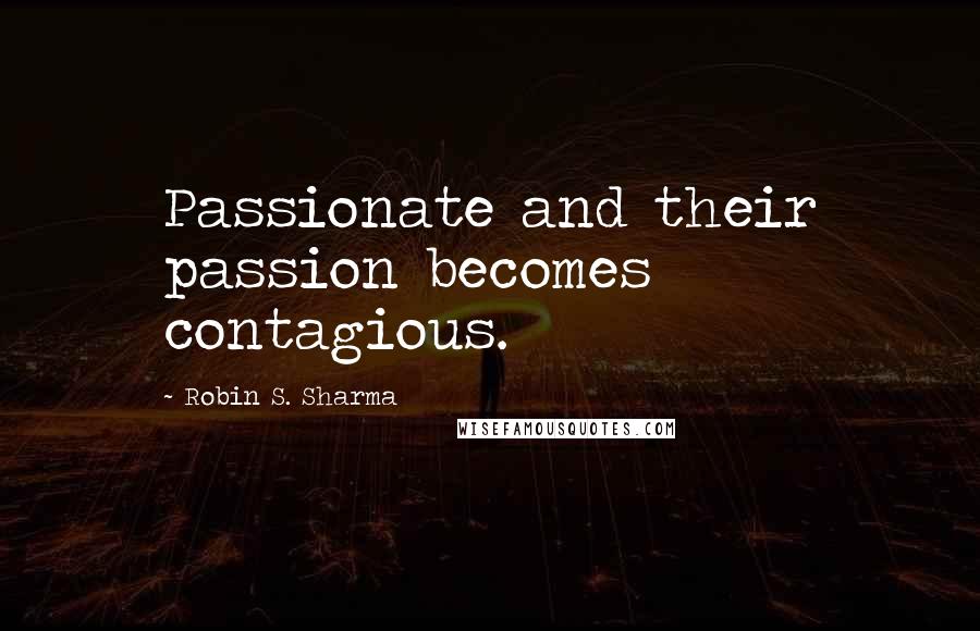 Robin S. Sharma Quotes: Passionate and their passion becomes contagious.