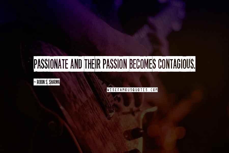 Robin S. Sharma Quotes: Passionate and their passion becomes contagious.