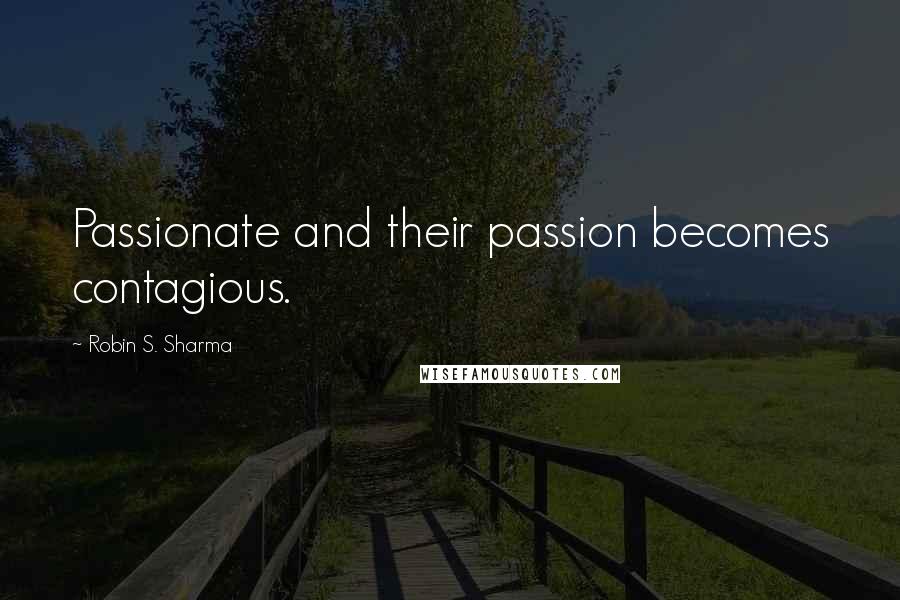 Robin S. Sharma Quotes: Passionate and their passion becomes contagious.