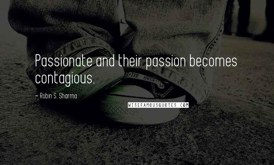 Robin S. Sharma Quotes: Passionate and their passion becomes contagious.