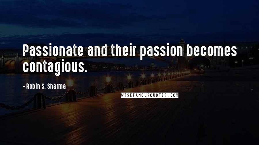 Robin S. Sharma Quotes: Passionate and their passion becomes contagious.