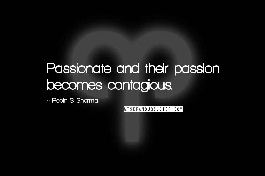 Robin S. Sharma Quotes: Passionate and their passion becomes contagious.