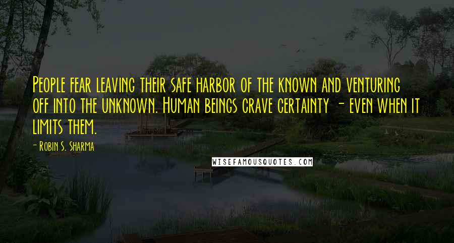 Robin S. Sharma Quotes: People fear leaving their safe harbor of the known and venturing off into the unknown. Human beings crave certainty - even when it limits them.