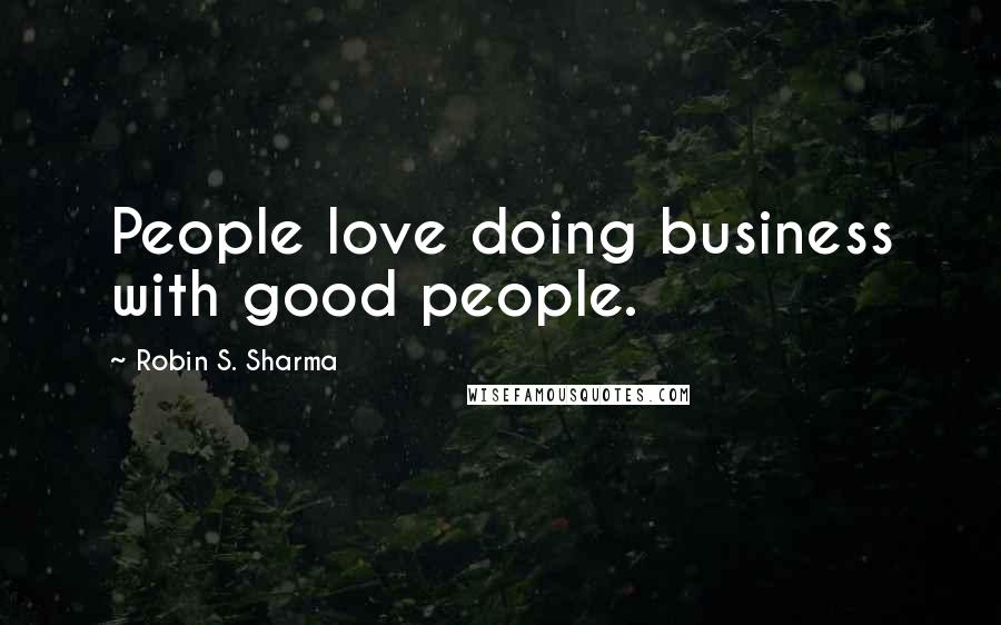Robin S. Sharma Quotes: People love doing business with good people.