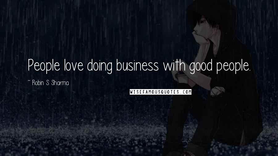 Robin S. Sharma Quotes: People love doing business with good people.