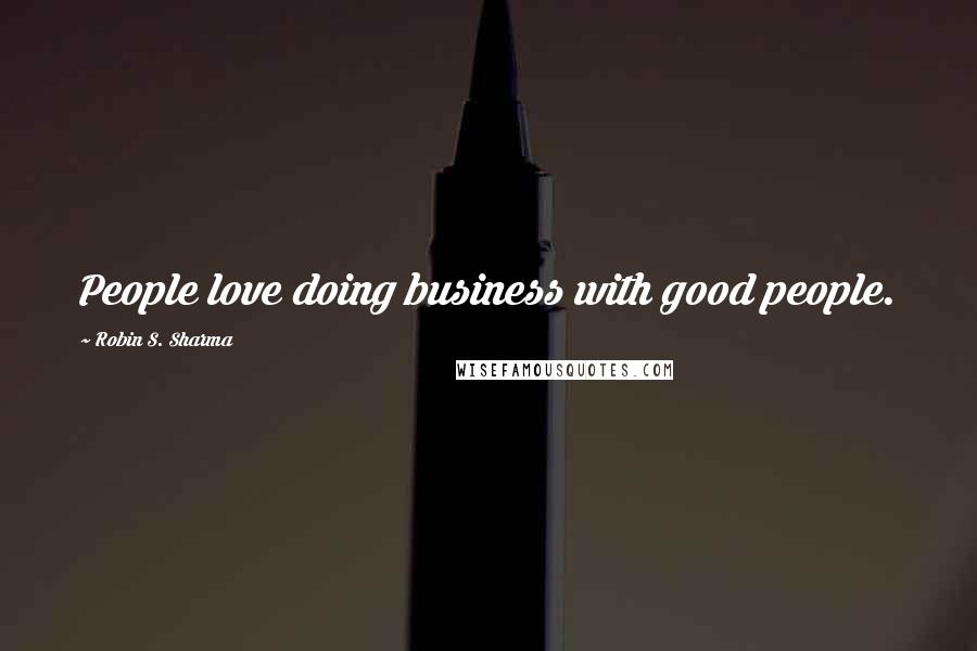 Robin S. Sharma Quotes: People love doing business with good people.
