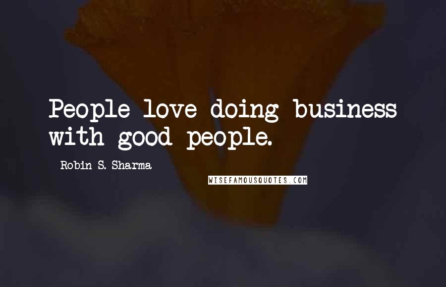 Robin S. Sharma Quotes: People love doing business with good people.