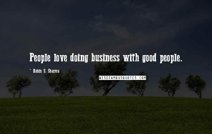Robin S. Sharma Quotes: People love doing business with good people.