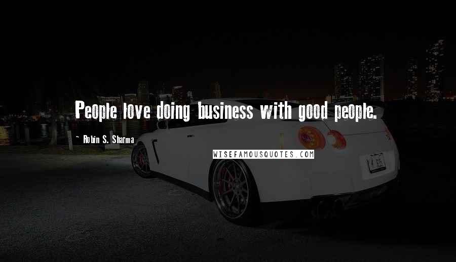 Robin S. Sharma Quotes: People love doing business with good people.