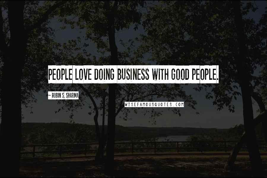 Robin S. Sharma Quotes: People love doing business with good people.
