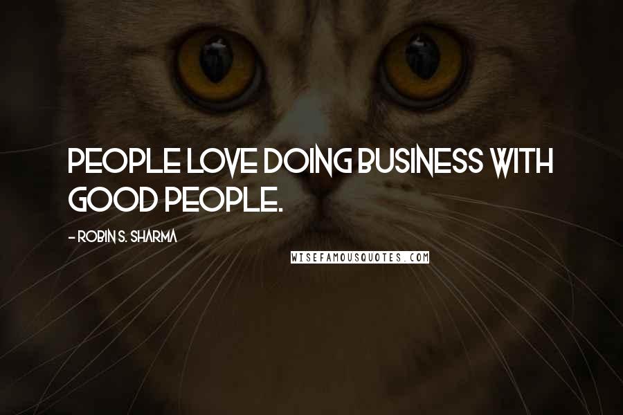 Robin S. Sharma Quotes: People love doing business with good people.