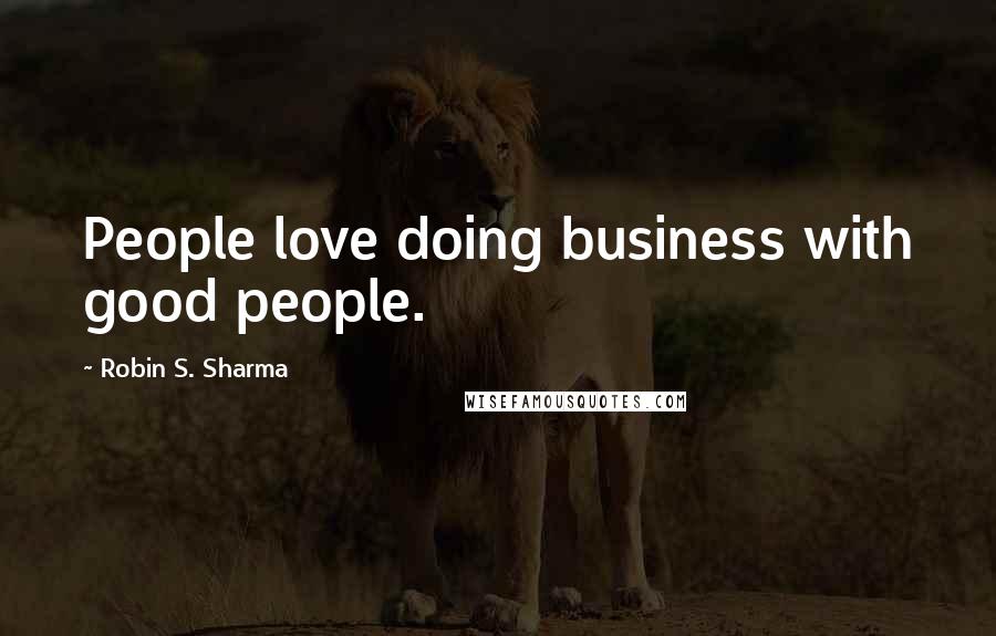Robin S. Sharma Quotes: People love doing business with good people.