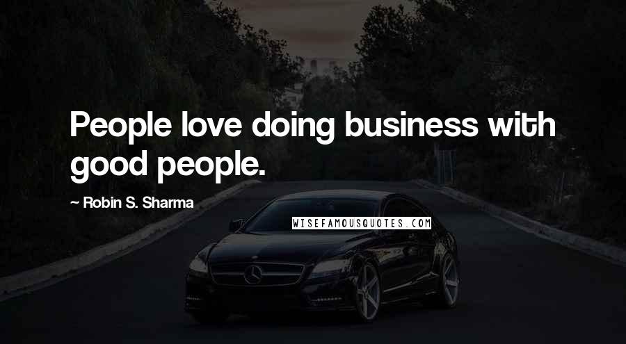 Robin S. Sharma Quotes: People love doing business with good people.
