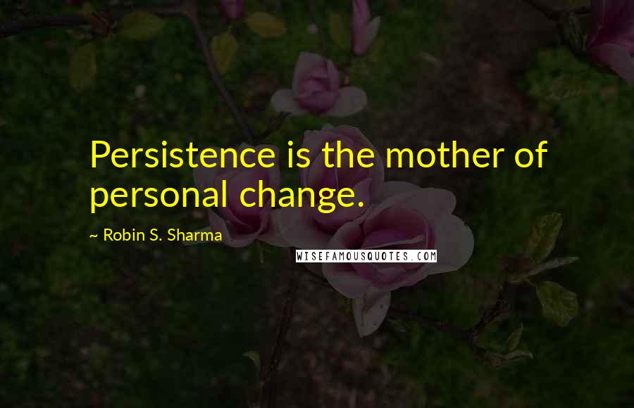 Robin S. Sharma Quotes: Persistence is the mother of personal change.