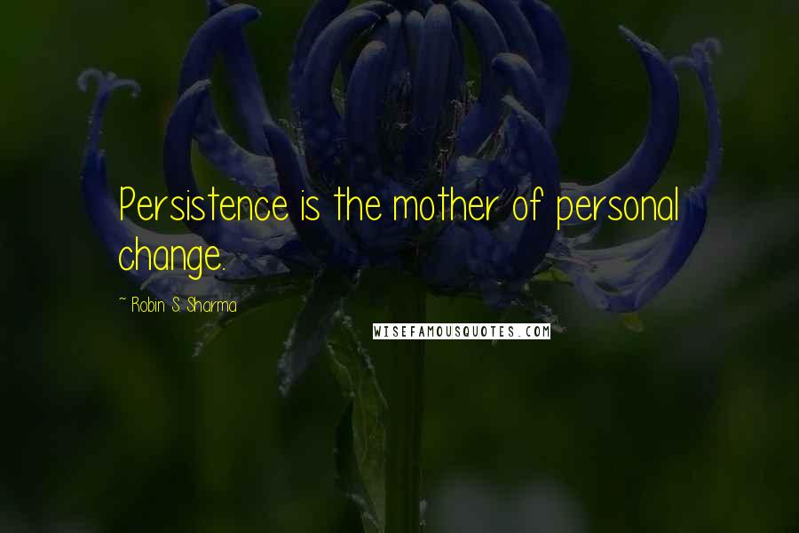 Robin S. Sharma Quotes: Persistence is the mother of personal change.